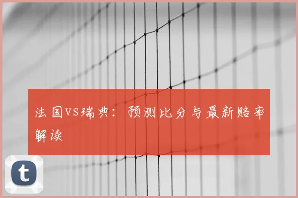 法国vs瑞典:预测比分与最新赔率解读