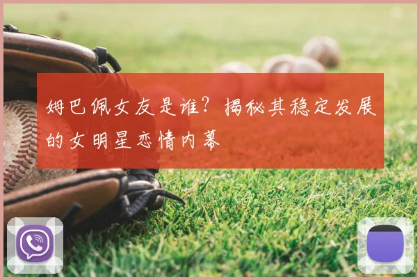 姆巴佩女友是谁?揭秘其稳定发展的女明星恋情内幕