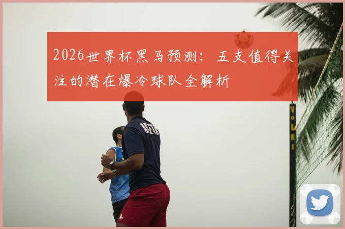 2026世界杯黑马预测:五支值得关注的潜在爆冷球队全解析