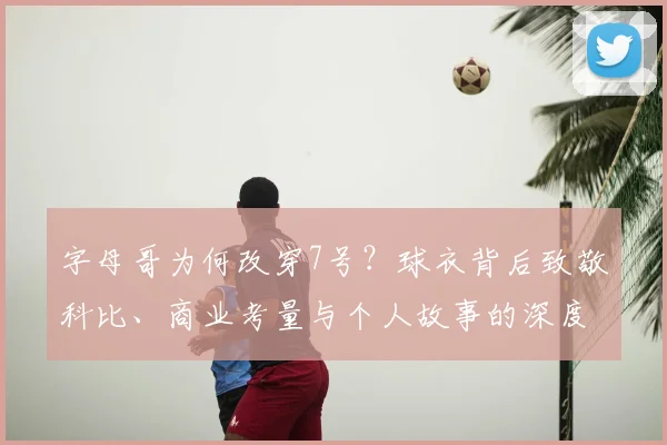 字母哥为何改穿7号?球衣背后致敬科比、商业考量与个人故事的深度解读