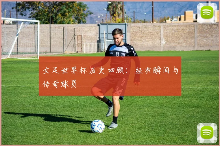 女足世界杯历史回顾：经典瞬间与传奇球员