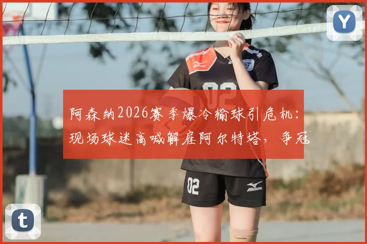 阿森纳2026赛季爆冷输球引危机：现场球迷高喊解雇阿尔特塔，争冠希望真靠曼城衰落？