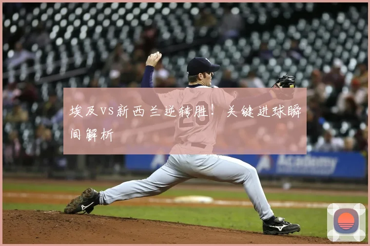 埃及vs新西兰逆转胜！关键进球瞬间解析