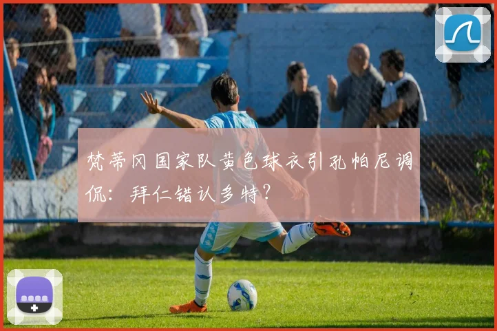 梵蒂冈国家队黄色球衣引孔帕尼调侃:拜仁错认多特?