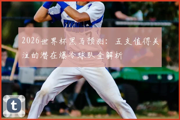 2026世界杯黑马预测:五支值得关注的潜在爆冷球队全解析