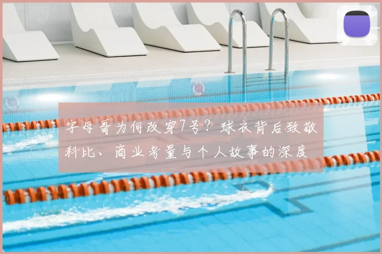 字母哥为何改穿7号?球衣背后致敬科比、商业考量与个人故事的深度解读