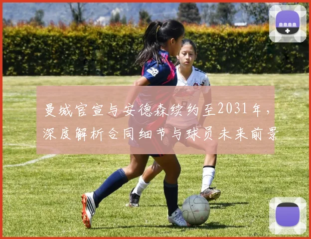 曼城官宣与安德森续约至2031年,深度解析合同细节与球员未来前景
