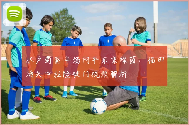 水户蜀葵半场闷平东京绿茵，福田涌矢中柱险破门视频解析