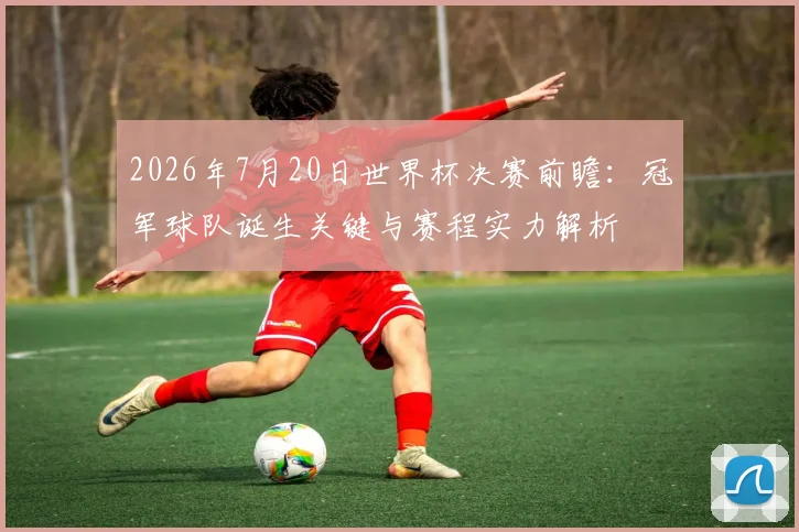 2026年7月20日世界杯决赛前瞻：冠军球队诞生关键与赛程实力解析