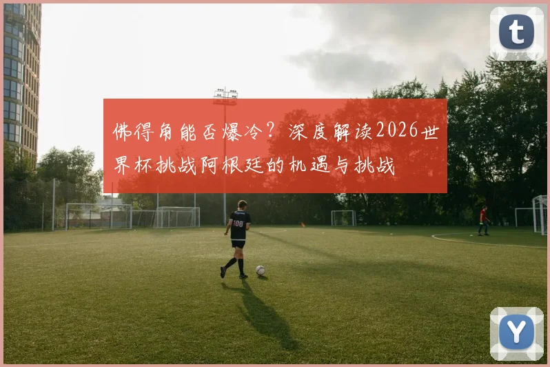 佛得角能否爆冷？深度解读2026世界杯挑战阿根廷的机遇与挑战