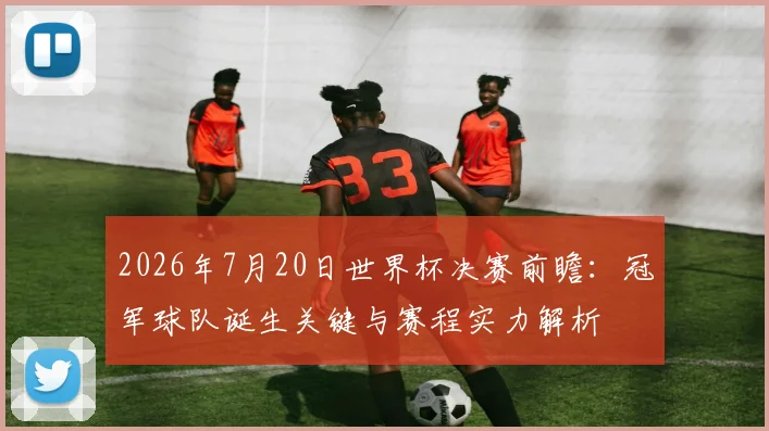 2026年7月20日世界杯决赛前瞻:冠军球队诞生关键与赛程实力解析