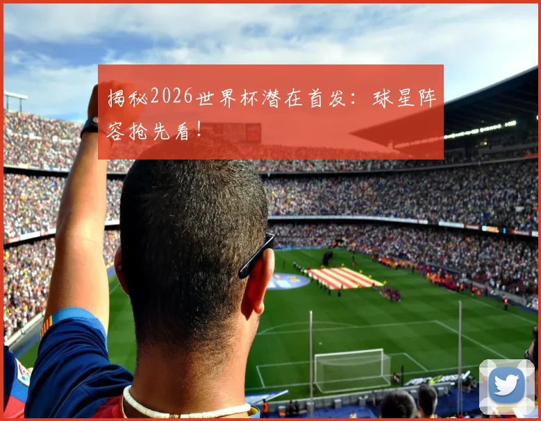 揭秘2026世界杯潜在首发：球星阵容抢先看！