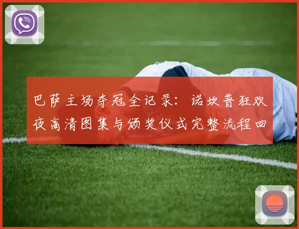 巴萨主场夺冠全记录：诺坎普狂欢夜高清图集与颁奖仪式完整流程回放